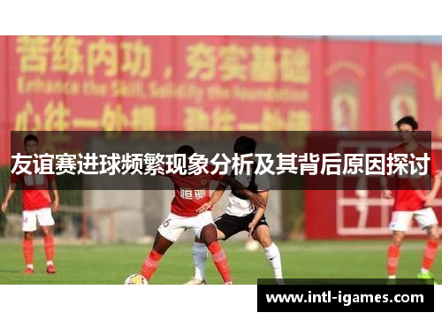 友谊赛进球频繁现象分析及其背后原因探讨