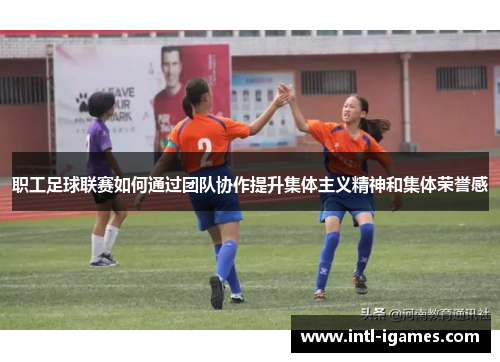 职工足球联赛如何通过团队协作提升集体主义精神和集体荣誉感 职工足球联赛如何通过团队协作提升集体主义精神和集体荣誉感