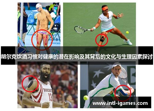 胡尔克饮酒习惯对健康的潜在影响及其背后的文化与生理因素探讨