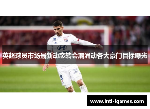 英超球员市场最新动态转会潮涌动各大豪门目标曝光