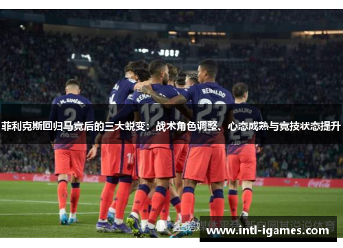 菲利克斯回归马竞后的三大蜕变:战术角色调整、心态成熟与竞技状态提升 菲利克斯回归马竞后的三大蜕变:战术角色调整、心态成熟与竞技状态提升