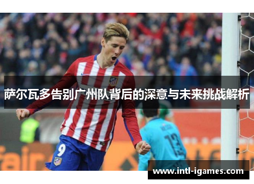 萨尔瓦多告别广州队背后的深意与未来挑战解析