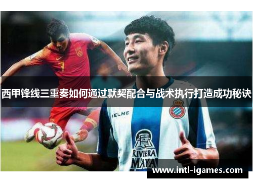 西甲锋线三重奏如何通过默契配合与战术执行打造成功秘诀
