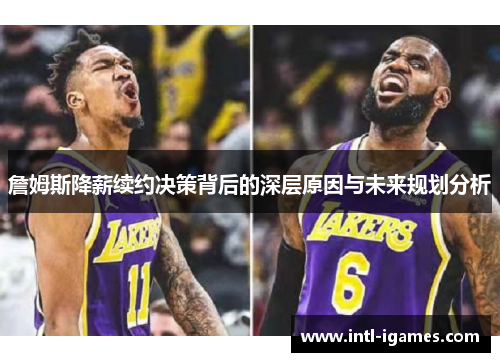 詹姆斯降薪续约决策背后的深层原因与未来规划分析