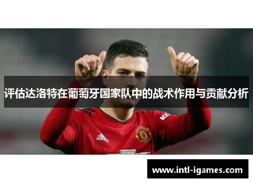 评估达洛特在葡萄牙国家队中的战术作用与贡献分析