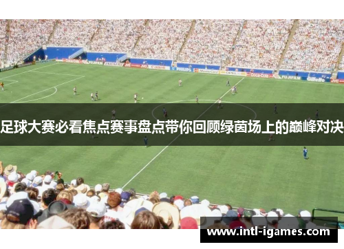 足球大赛必看焦点赛事盘点带你回顾绿茵场上的巅峰对决