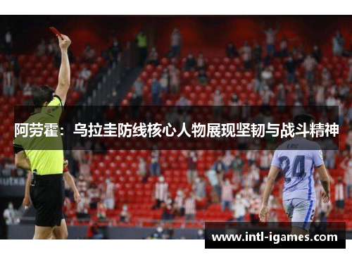 阿劳霍:乌拉圭防线核心人物展现坚韧与战斗精神 阿劳霍:乌拉圭防线核心人物展现坚韧与战斗精神