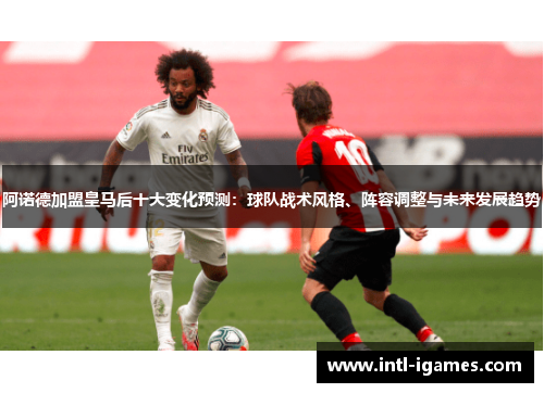 阿诺德加盟皇马后十大变化预测：球队战术风格、阵容调整与未来发展趋势
