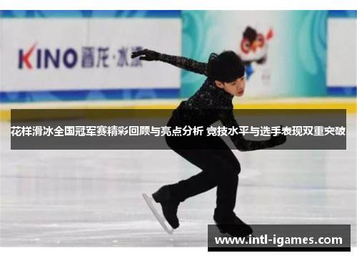 花样滑冰全国冠军赛精彩回顾与亮点分析 竞技水平与选手表现双重突破