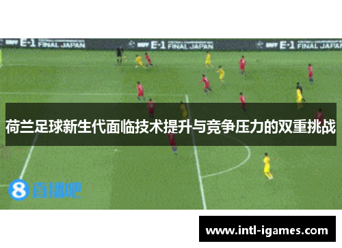 荷兰足球新生代面临技术提升与竞争压力的双重挑战