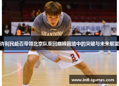 许利民能否带领北京队重回巅峰困境中的突破与未来展望