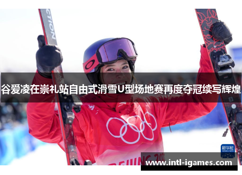 谷爱凌在崇礼站自由式滑雪U型场地赛再度夺冠续写辉煌