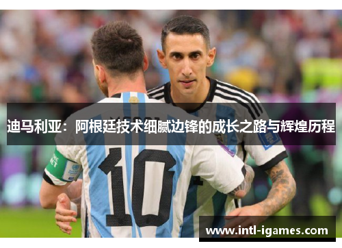 迪马利亚：阿根廷技术细腻边锋的成长之路与辉煌历程