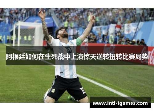 阿根廷如何在生死战中上演惊天逆转扭转比赛局势