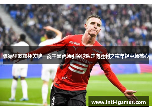 佩德里欧联杯关键一战主宰赛场引领球队走向胜利之夜年轻中场核心