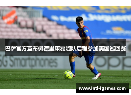 巴萨官方宣布佩德里康复随队启程参加美国巡回赛 巴萨官方宣布佩德里康复随队启程参加美国巡回赛