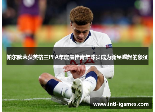 帕尔默荣获英格兰PFA年度最佳青年球员成为新星崛起的象征 帕尔默荣获英格兰PFA年度最佳青年球员成为新星崛起的象征