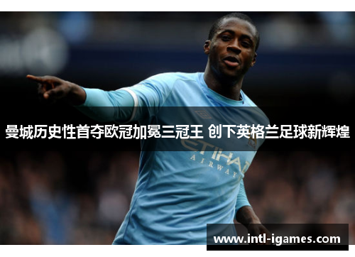 曼城历史性首夺欧冠加冕三冠王 创下英格兰足球新辉煌