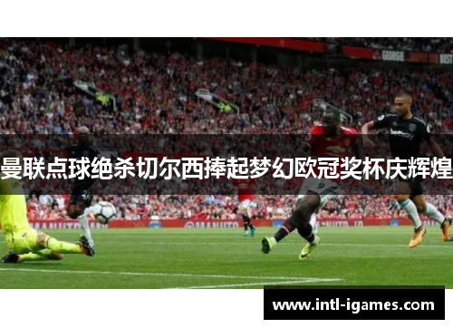曼联点球绝杀切尔西捧起梦幻欧冠奖杯庆辉煌 曼联点球绝杀切尔西捧起梦幻欧冠奖杯庆辉煌