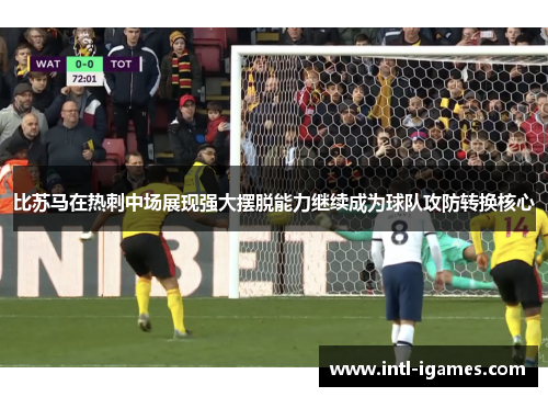 比苏马在热刺中场展现强大摆脱能力继续成为球队攻防转换核心
