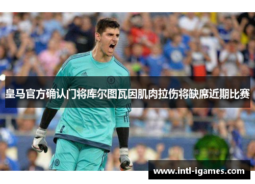 皇马官方确认门将库尔图瓦因肌肉拉伤将缺席近期比赛 皇马官方确认门将库尔图瓦因肌肉拉伤将缺席近期比赛
