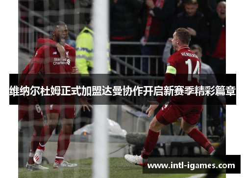 维纳尔杜姆正式加盟达曼协作开启新赛季精彩篇章 维纳尔杜姆正式加盟达曼协作开启新赛季精彩篇章