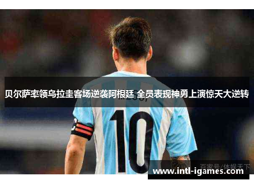 贝尔萨率领乌拉圭客场逆袭阿根廷 全员表现神勇上演惊天大逆转