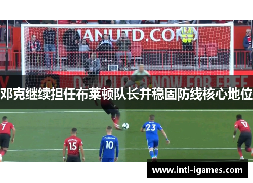 邓克继续担任布莱顿队长并稳固防线核心地位 邓克继续担任布莱顿队长并稳固防线核心地位