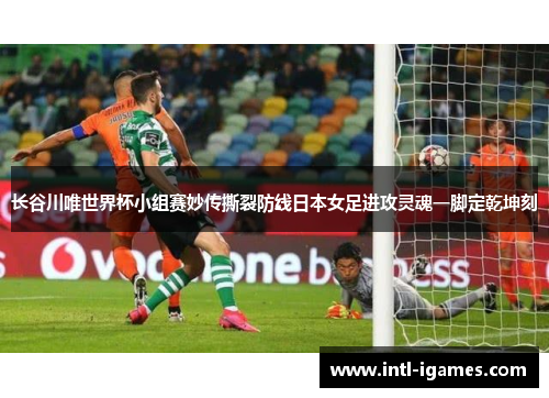 长谷川唯世界杯小组赛妙传撕裂防线日本女足进攻灵魂一脚定乾坤刻 长谷川唯世界杯小组赛妙传撕裂防线日本女足进攻灵魂一脚定乾坤刻