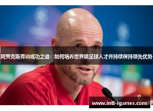 阿贾克斯青训成功之道：如何培养世界级足球人才并持续保持领先优势