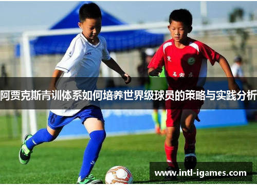 阿贾克斯青训体系如何培养世界级球员的策略与实践分析