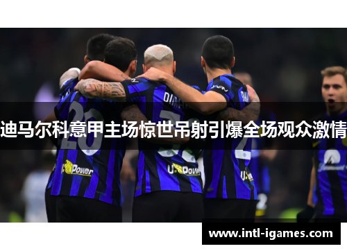 迪马尔科意甲主场惊世吊射引爆全场观众激情