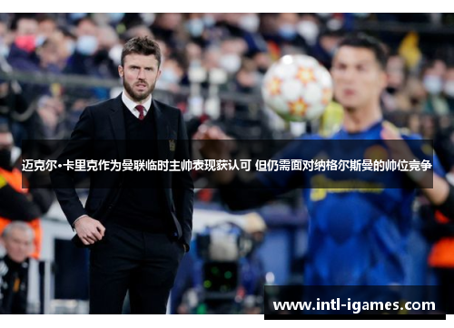 迈克尔·卡里克作为曼联临时主帅表现获认可 但仍需面对纳格尔斯曼的帅位竞争